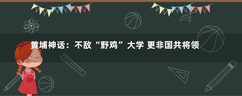 黄埔神话：不敌“野鸡”大学 更非国共将领主角